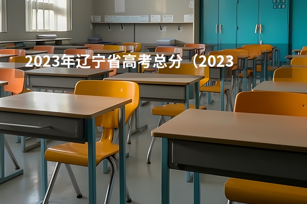 2023年辽宁省高考总分（2023辽宁高考试卷是全国几卷啊）