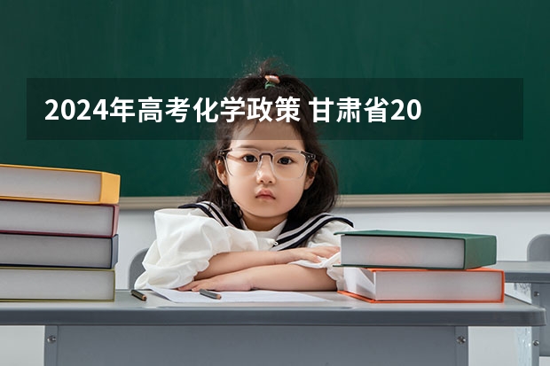 2024年高考化学政策 甘肃省2024年新高考政策